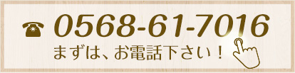 まずはお電話下さい。電話番号0568-61-7016